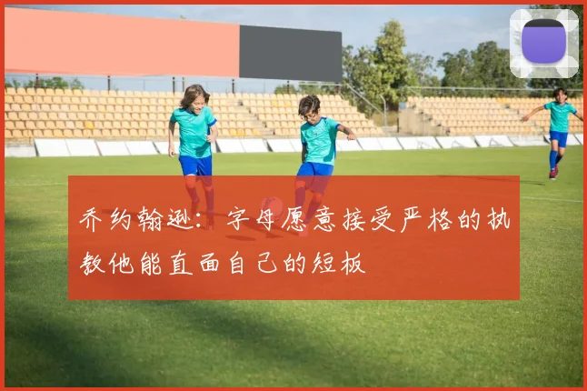 乔约翰逊：字母愿意接受严格的执教他能直面自己的短板