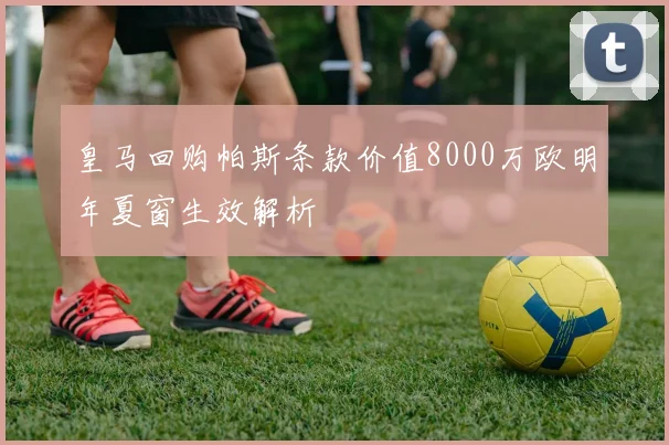 皇马回购帕斯条款价值8000万欧明年夏窗生效解析