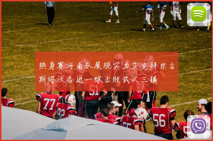 热身赛河南队展现实力艾克拜尔古斯塔沃各进一球击败武汉三镇
