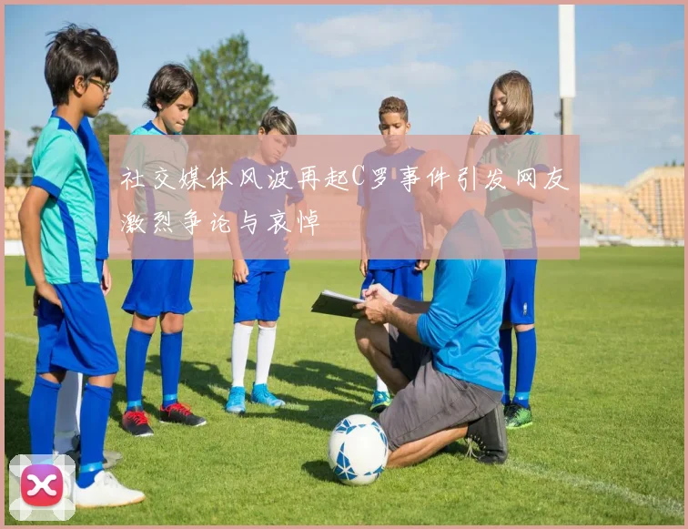 社交媒体风波再起C罗事件引发网友激烈争论与哀悼
