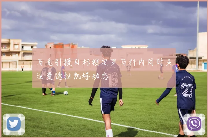 马竞引援目标锁定罗马科内同时关注曼德拉凯塔动态
