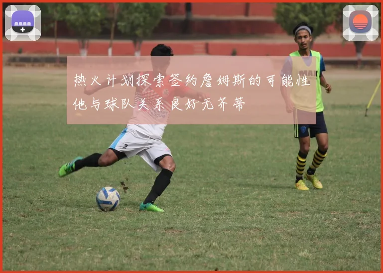 热火计划探索签约詹姆斯的可能性他与球队关系良好无芥蒂