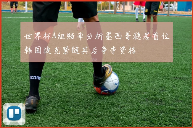 世界杯A组赔率分析墨西哥稳居首位韩国捷克紧随其后争夺资格
