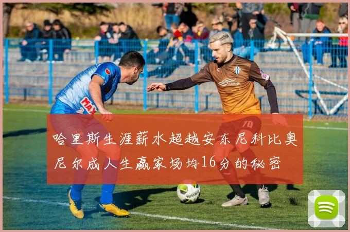 哈里斯生涯薪水超越安东尼科比奥尼尔成人生赢家场均16分的秘密