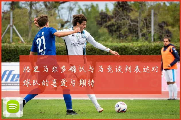 格里马尔多确认与马竞谈判表达对球队的喜爱与期待